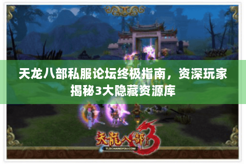 天龙八部私服论坛终极指南，资深玩家揭秘3大隐藏资源库