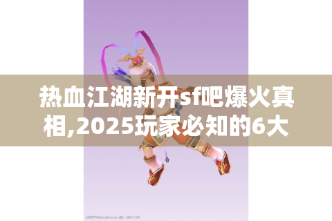 热血江湖新开sf吧爆火真相,2025玩家必知的6大生存法则