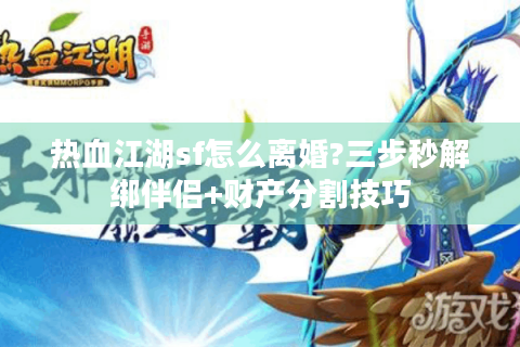 热血江湖sf怎么离婚?三步秒解绑伴侣+财产分割技巧