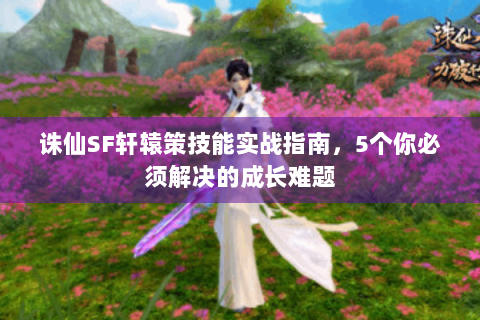 诛仙SF轩辕策技能实战指南，5个你必须解决的成长难题