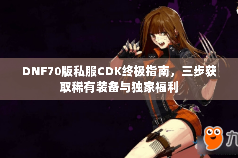 DNF70版私服CDK终极指南，三步获取稀有装备与独家福利