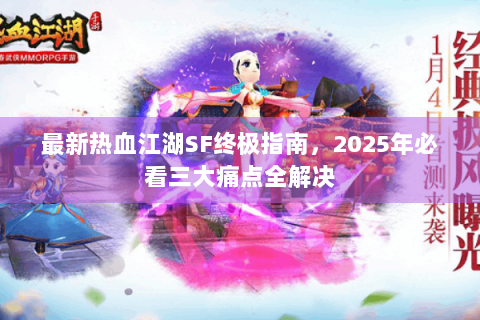最新热血江湖SF终极指南，2025年必看三大痛点全解决