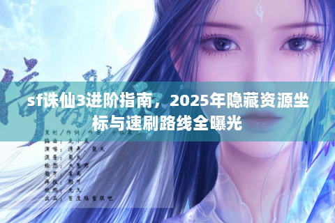 sf诛仙3进阶指南，2025年隐藏资源坐标与速刷路线全曝光