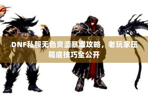 DNF私服无色资源暴增攻略，老玩家压箱底技巧全公开