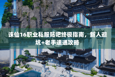 诛仙16职业私服贴吧终极指南，新人避坑+老手速通攻略