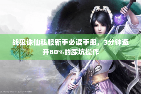 战狼诛仙私服新手必读手册，3分钟避开80%的踩坑操作