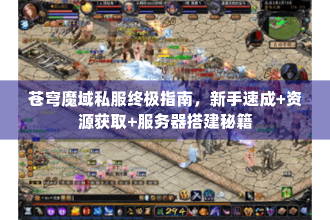 苍穹魔域私服终极指南，新手速成+资源获取+服务器搭建秘籍