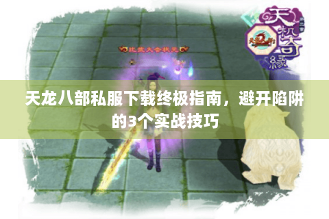 天龙八部私服下载终极指南，避开陷阱的3个实战技巧