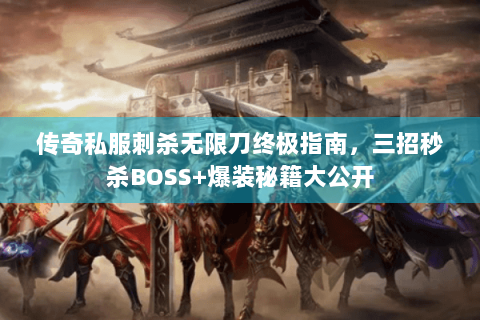 传奇私服刺杀无限刀终极指南，三招秒杀BOSS+爆装秘籍大公开
