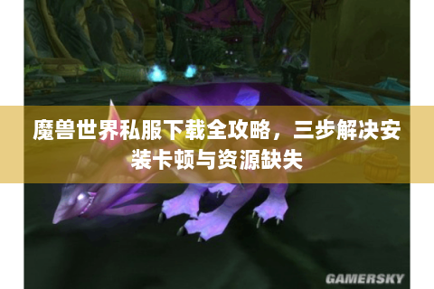 魔兽世界私服下载全攻略，三步解决安装卡顿与资源缺失