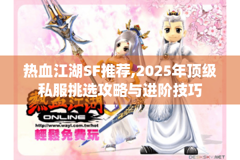 热血江湖SF推荐,2025年顶级私服挑选攻略与进阶技巧