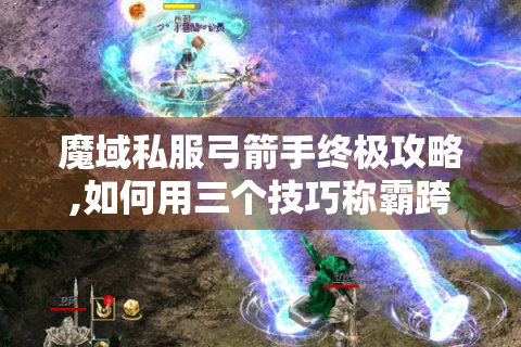 魔域私服弓箭手终极攻略,如何用三个技巧称霸跨服战场