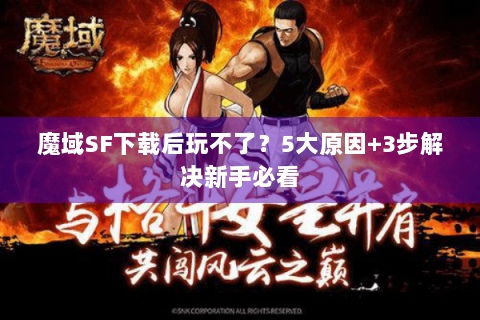 魔域SF下载后玩不了？5大原因+3步解决新手必看
