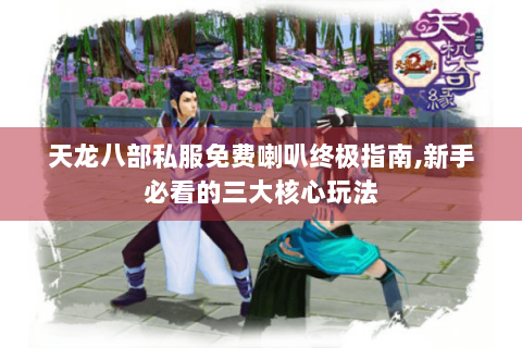 天龙八部私服免费喇叭终极指南,新手必看的三大核心玩法