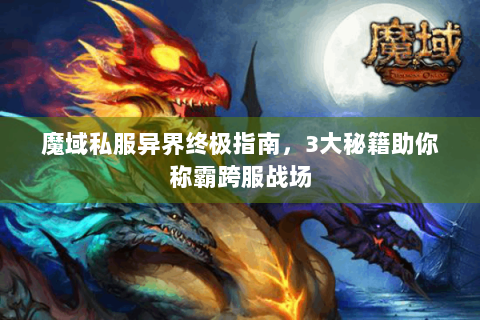 魔域私服异界终极指南，3大秘籍助你称霸跨服战场