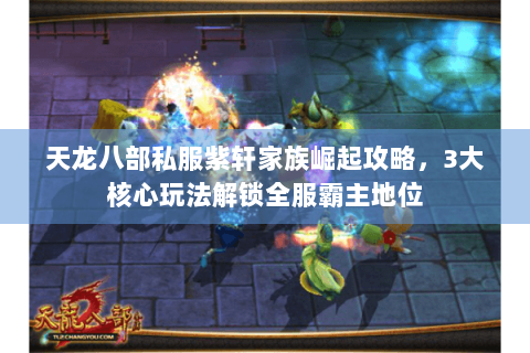 天龙八部私服紫轩家族崛起攻略，3大核心玩法解锁全服霸主地位