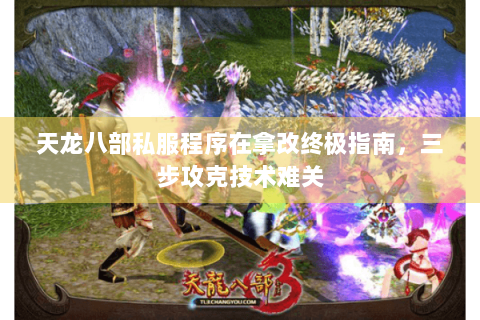 天龙八部私服程序在拿改终极指南，三步攻克技术难关