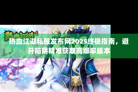 热血江湖私服发布网2025终极指南，避开陷阱精准获取高爆率版本