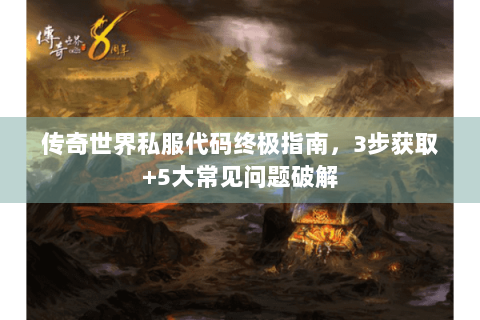 传奇世界私服代码终极指南，3步获取+5大常见问题破解
