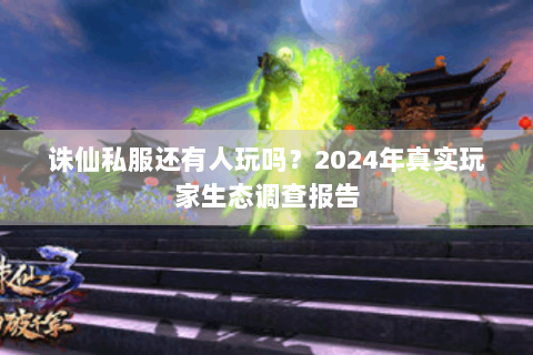 诛仙私服还有人玩吗？2024年真实玩家生态调查报告
