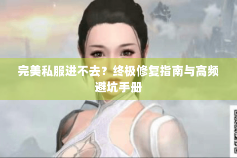 完美私服进不去？终极修复指南与高频避坑手册