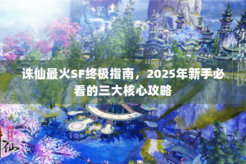 诛仙最火SF终极指南，2025年新手必看的三大核心攻略