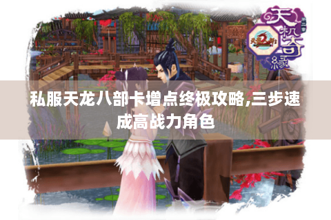 私服天龙八部卡增点终极攻略,三步速成高战力角色