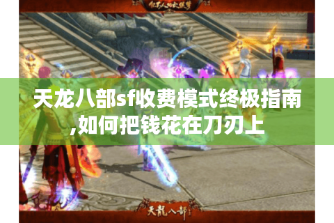 天龙八部sf收费模式终极指南,如何把钱花在刀刃上