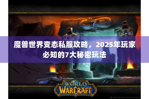 魔兽世界变态私服攻略，2025年玩家必知的7大秘密玩法