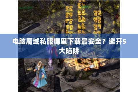 电脑魔域私服哪里下载最安全？避开5大陷阱
