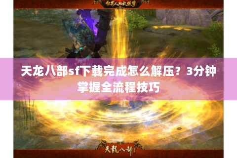 天龙八部sf下载完成怎么解压？3分钟掌握全流程技巧