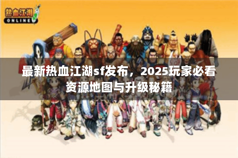 最新热血江湖sf发布，2025玩家必看资源地图与升级秘籍