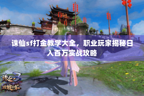 诛仙sf打金教学大全，职业玩家揭秘日入百万实战攻略