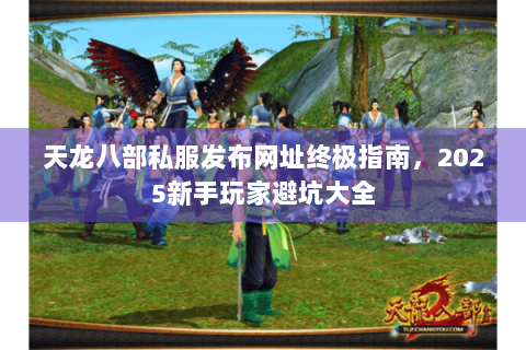 天龙八部私服发布网址终极指南，2025新手玩家避坑大全