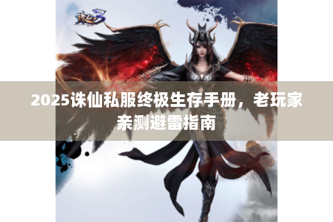 2025诛仙私服终极生存手册，老玩家亲测避雷指南
