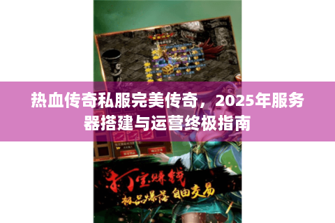 热血传奇私服完美传奇，2025年服务器搭建与运营终极指南