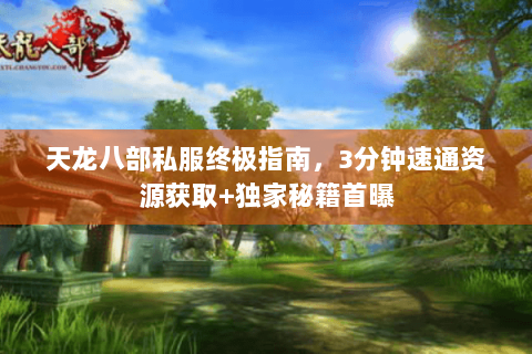 天龙八部私服终极指南，3分钟速通资源获取+独家秘籍首曝