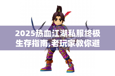 2025热血江湖私服终极生存指南,老玩家教你避开99%的坑