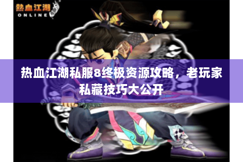 热血江湖私服8终极资源攻略，老玩家私藏技巧大公开
