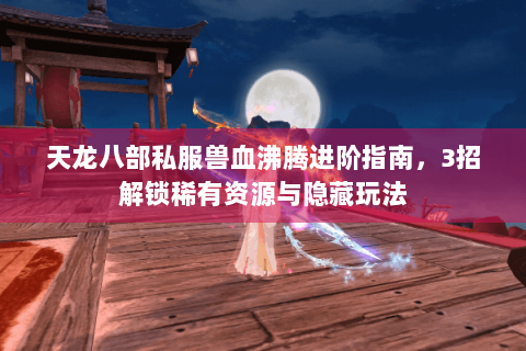 天龙八部私服兽血沸腾进阶指南，3招解锁稀有资源与隐藏玩法