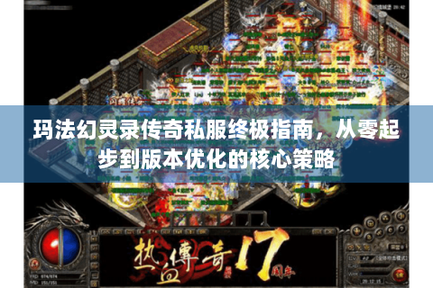 玛法幻灵录传奇私服终极指南，从零起步到版本优化的核心策略