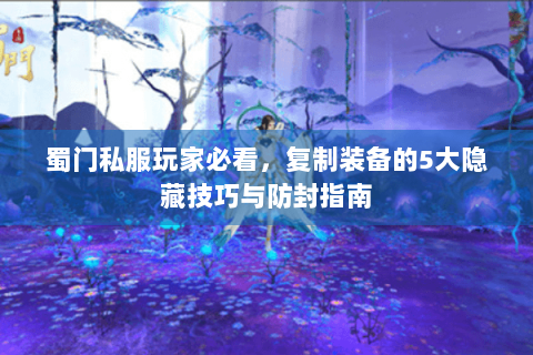 蜀门私服玩家必看，复制装备的5大隐藏技巧与防封指南