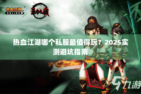 热血江湖哪个私服最值得玩？2025实测避坑指南