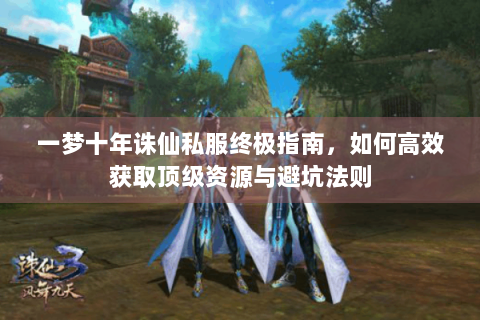 一梦十年诛仙私服终极指南，如何高效获取顶级资源与避坑法则