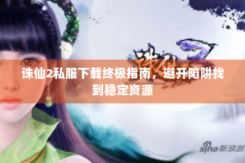 诛仙2私服下载终极指南，避开陷阱找到稳定资源