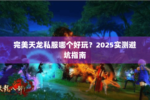 完美天龙私服哪个好玩？2025实测避坑指南