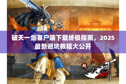 破天一剑客户端下载终极指南，2025最新避坑教程大公开