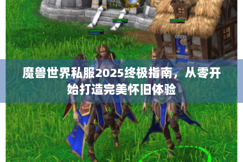 魔兽世界私服2025终极指南，从零开始打造完美怀旧体验
