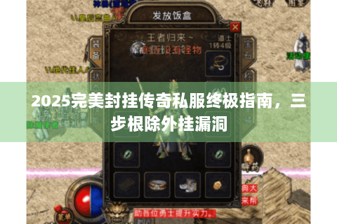 2025完美封挂传奇私服终极指南，三步根除外挂漏洞