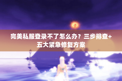 完美私服登录不了怎么办？三步排查+五大紧急修复方案